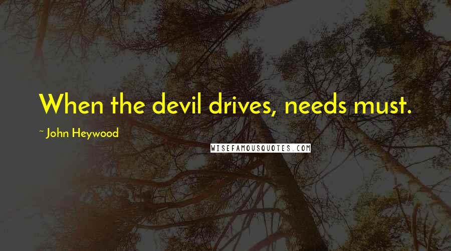 John Heywood Quotes: When the devil drives, needs must.