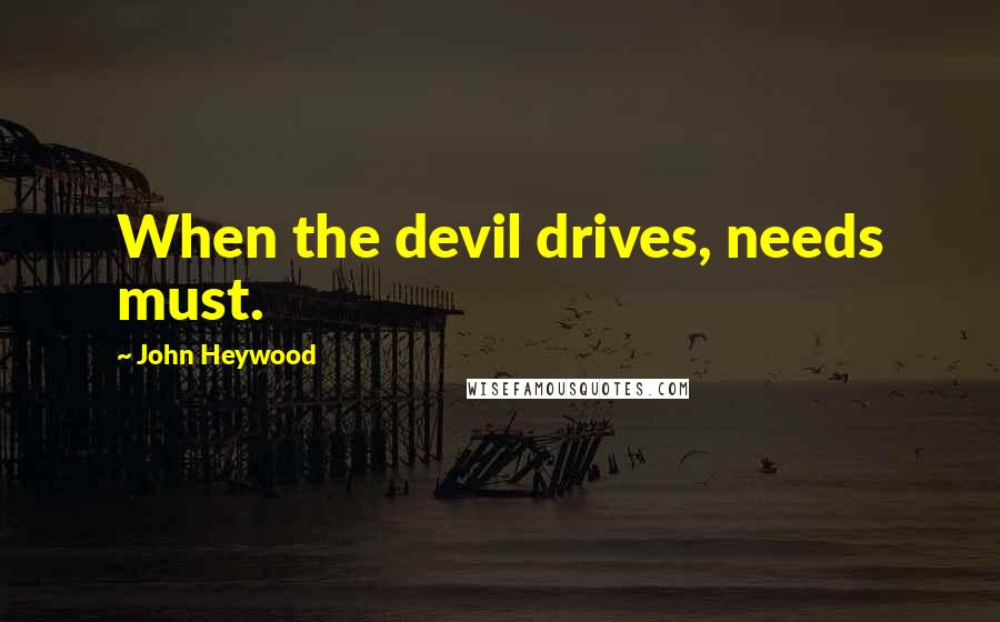 John Heywood Quotes: When the devil drives, needs must.