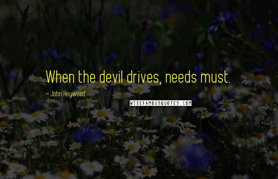 John Heywood Quotes: When the devil drives, needs must.