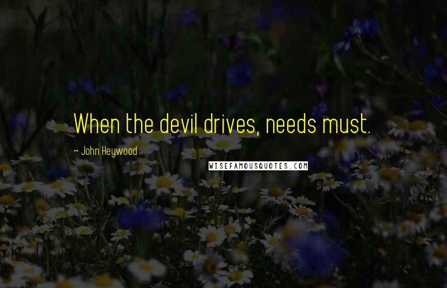 John Heywood Quotes: When the devil drives, needs must.