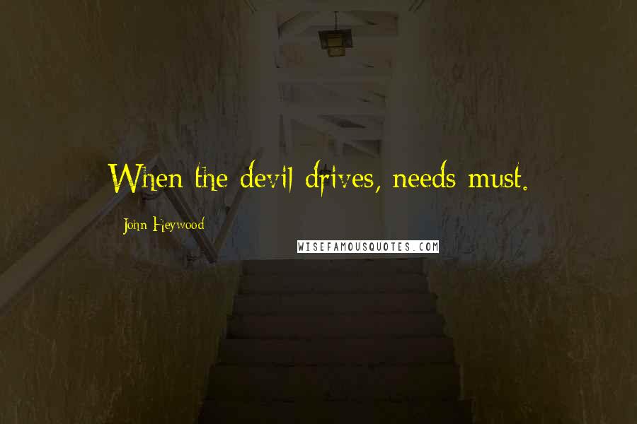 John Heywood Quotes: When the devil drives, needs must.