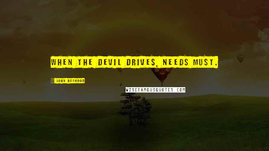 John Heywood Quotes: When the devil drives, needs must.