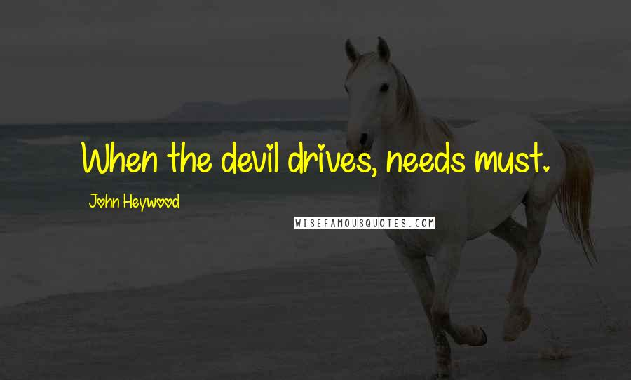 John Heywood Quotes: When the devil drives, needs must.