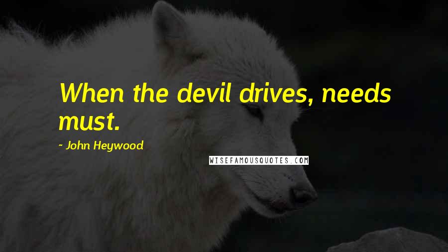 John Heywood Quotes: When the devil drives, needs must.