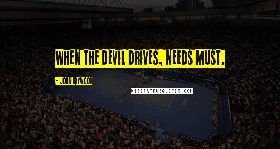 John Heywood Quotes: When the devil drives, needs must.