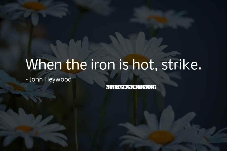 John Heywood Quotes: When the iron is hot, strike.