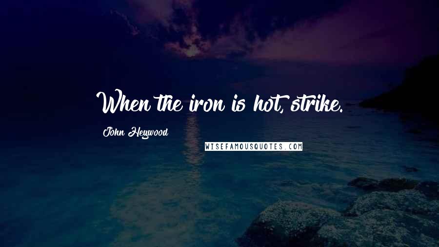 John Heywood Quotes: When the iron is hot, strike.