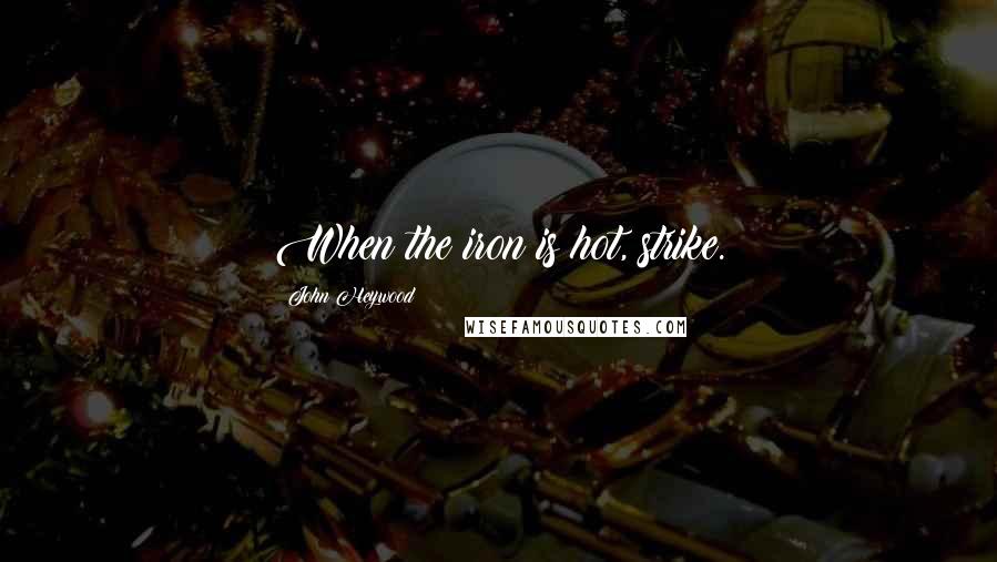 John Heywood Quotes: When the iron is hot, strike.