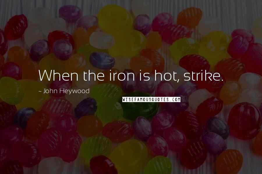John Heywood Quotes: When the iron is hot, strike.