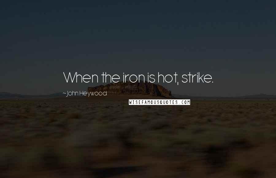 John Heywood Quotes: When the iron is hot, strike.