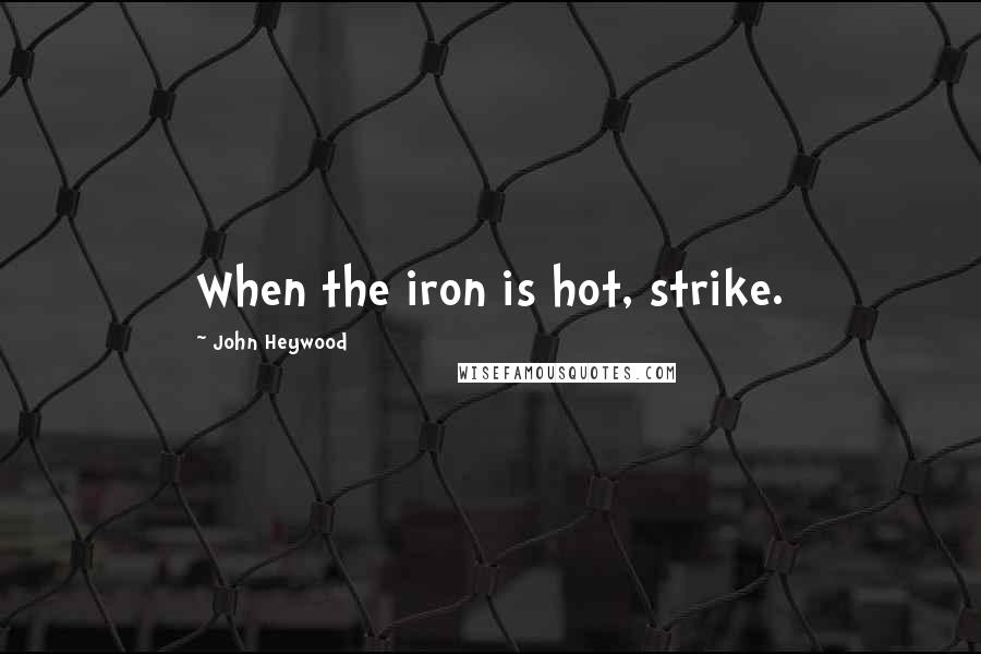 John Heywood Quotes: When the iron is hot, strike.