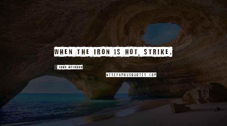 John Heywood Quotes: When the iron is hot, strike.