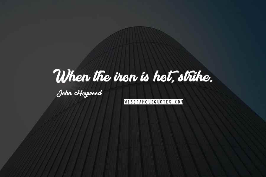 John Heywood Quotes: When the iron is hot, strike.