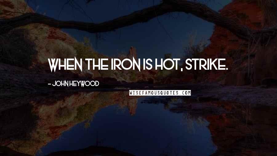 John Heywood Quotes: When the iron is hot, strike.