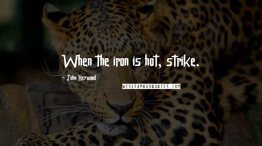 John Heywood Quotes: When the iron is hot, strike.