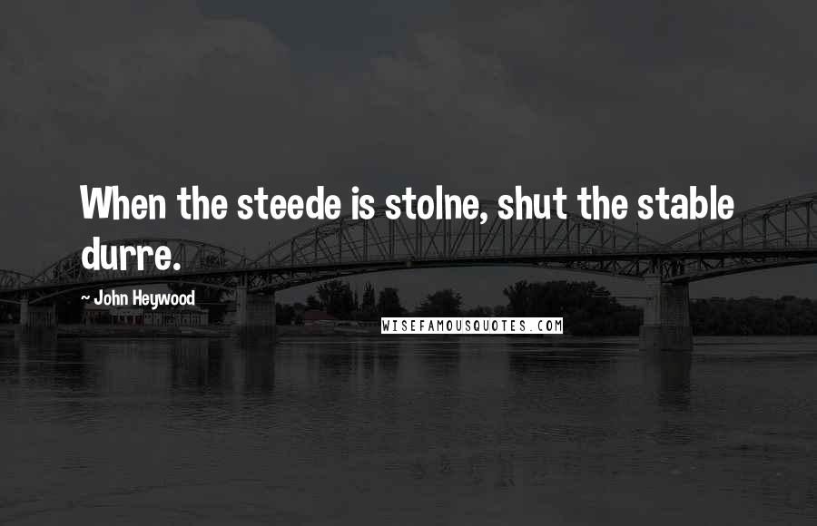 John Heywood Quotes: When the steede is stolne, shut the stable durre.