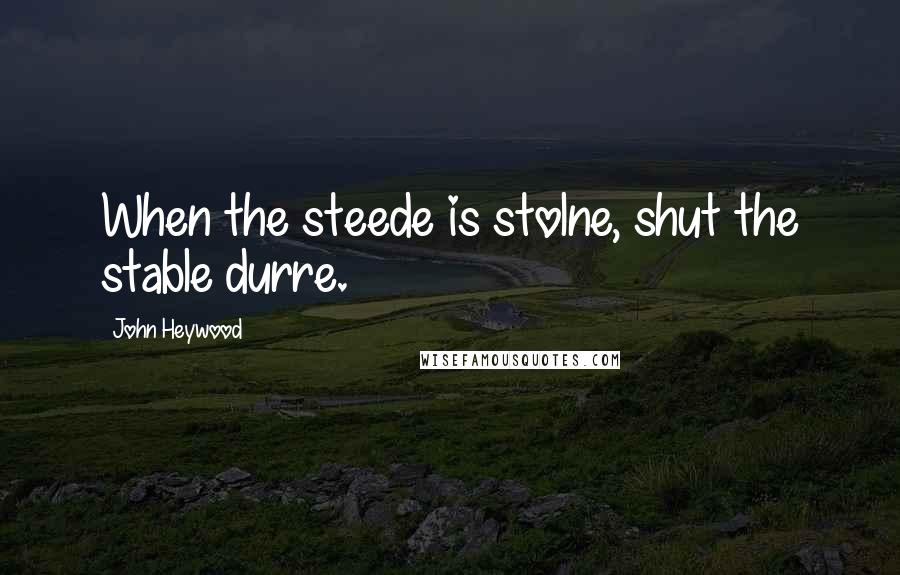 John Heywood Quotes: When the steede is stolne, shut the stable durre.