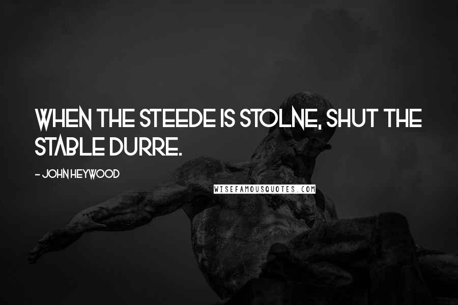 John Heywood Quotes: When the steede is stolne, shut the stable durre.