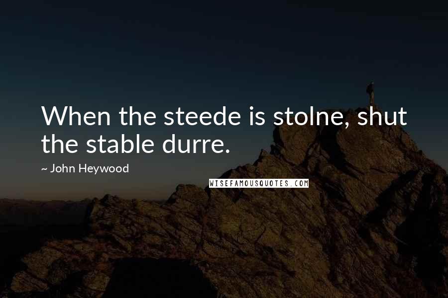John Heywood Quotes: When the steede is stolne, shut the stable durre.