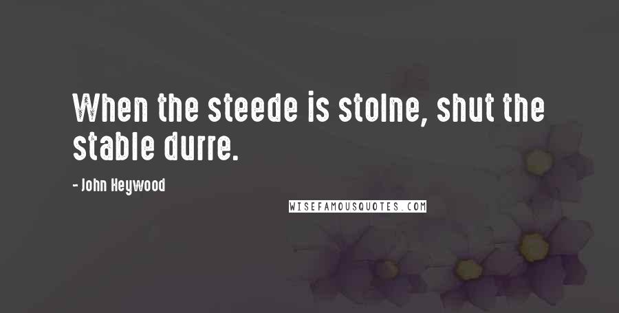 John Heywood Quotes: When the steede is stolne, shut the stable durre.
