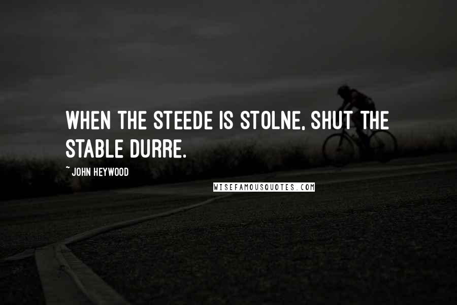 John Heywood Quotes: When the steede is stolne, shut the stable durre.