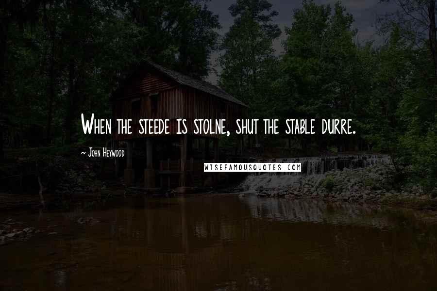 John Heywood Quotes: When the steede is stolne, shut the stable durre.