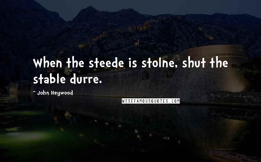 John Heywood Quotes: When the steede is stolne, shut the stable durre.