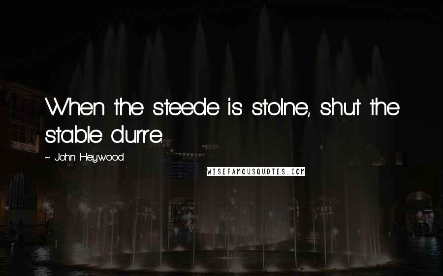 John Heywood Quotes: When the steede is stolne, shut the stable durre.