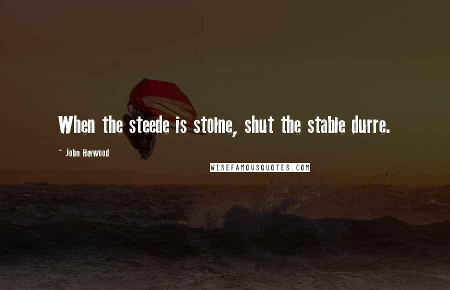 John Heywood Quotes: When the steede is stolne, shut the stable durre.