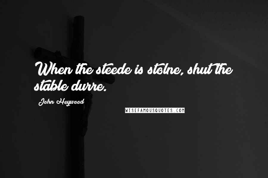 John Heywood Quotes: When the steede is stolne, shut the stable durre.