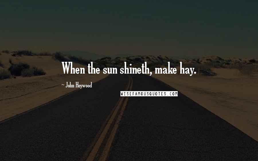 John Heywood Quotes: When the sun shineth, make hay.