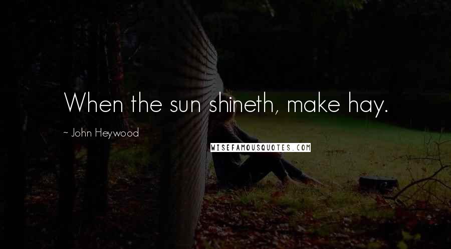John Heywood Quotes: When the sun shineth, make hay.