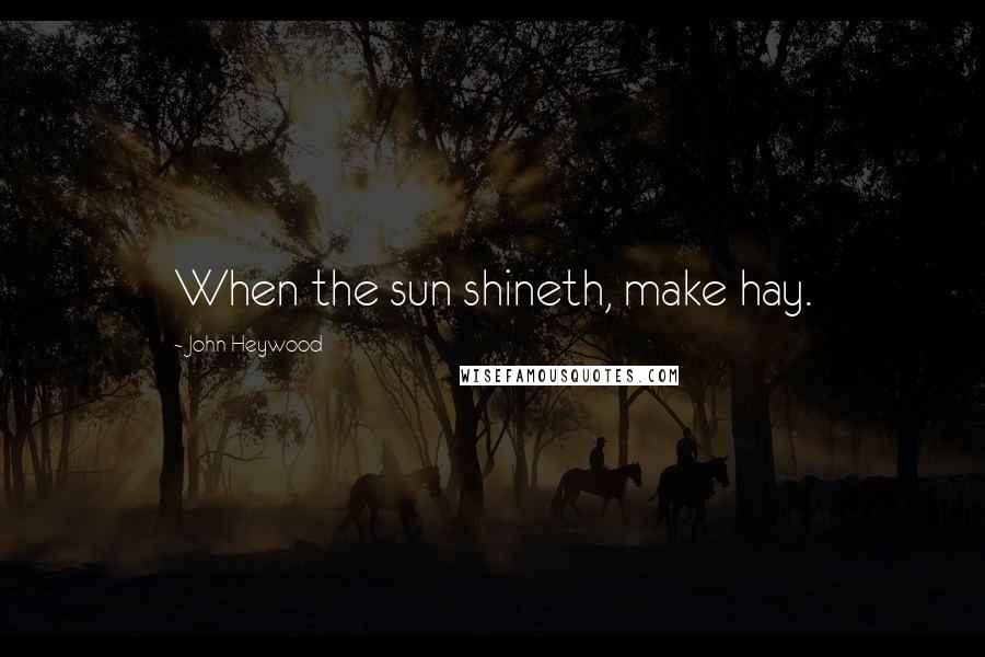 John Heywood Quotes: When the sun shineth, make hay.