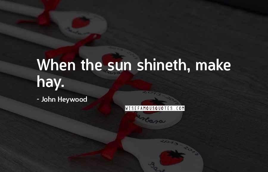 John Heywood Quotes: When the sun shineth, make hay.