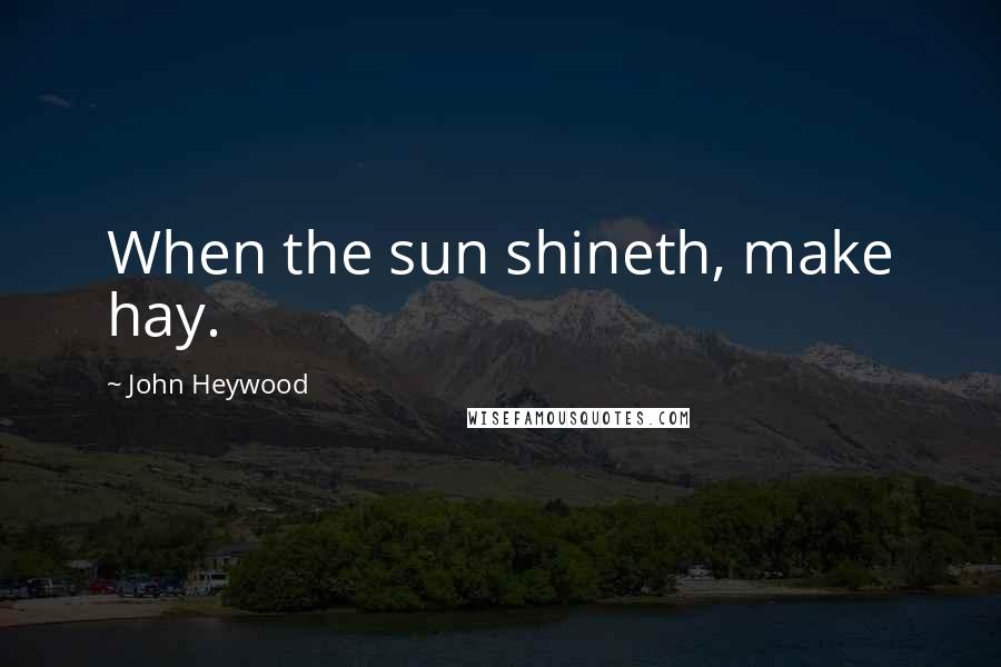 John Heywood Quotes: When the sun shineth, make hay.