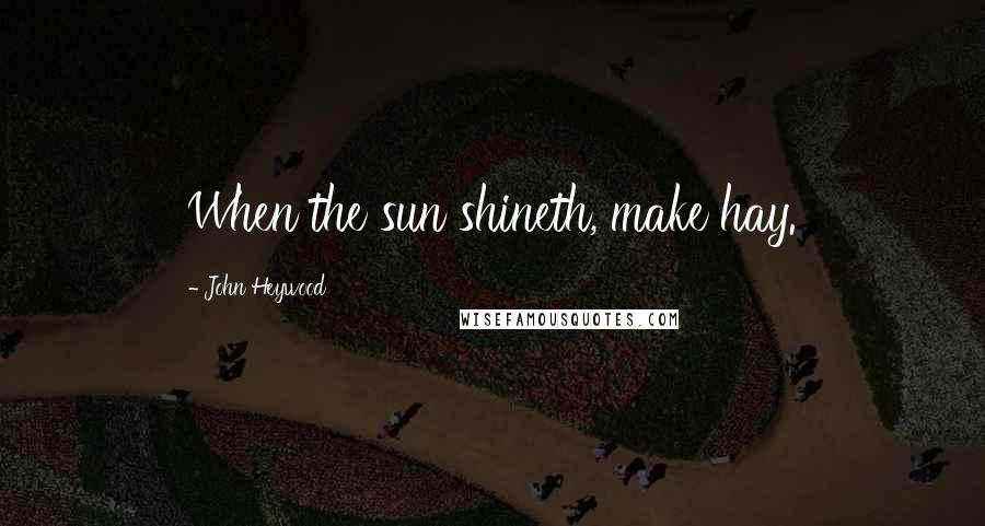 John Heywood Quotes: When the sun shineth, make hay.