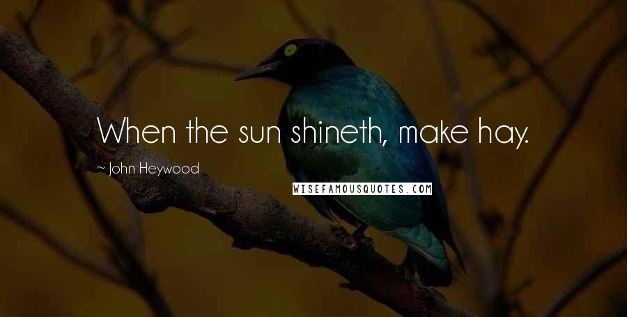 John Heywood Quotes: When the sun shineth, make hay.