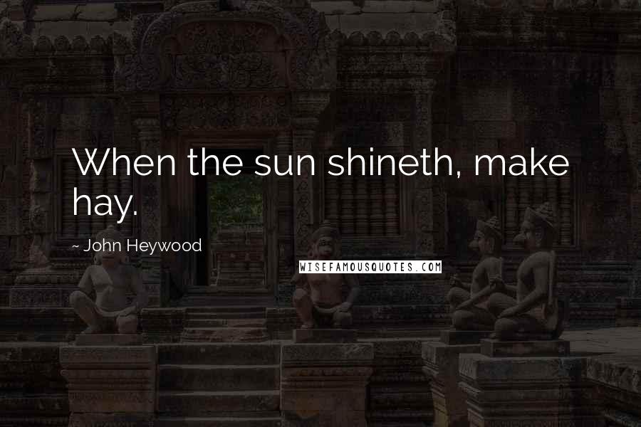 John Heywood Quotes: When the sun shineth, make hay.