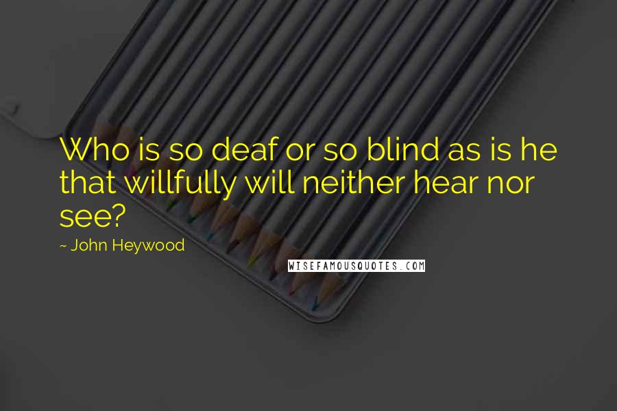 John Heywood Quotes: Who is so deaf or so blind as is he that willfully will neither hear nor see?