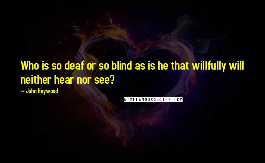 John Heywood Quotes: Who is so deaf or so blind as is he that willfully will neither hear nor see?