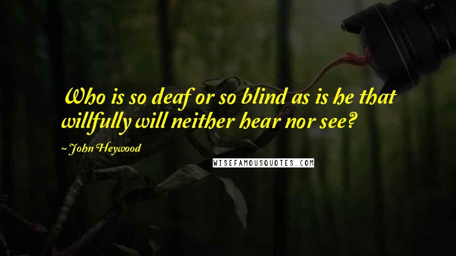 John Heywood Quotes: Who is so deaf or so blind as is he that willfully will neither hear nor see?