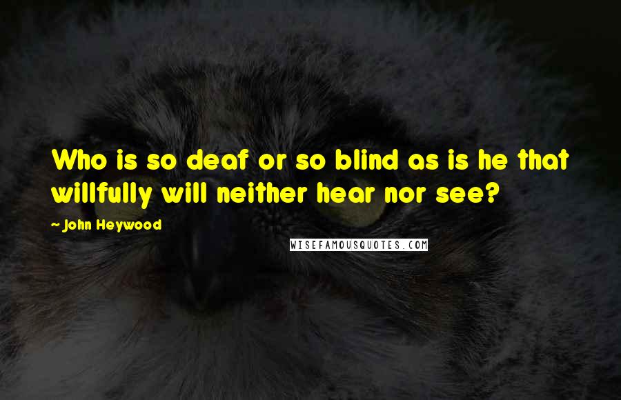 John Heywood Quotes: Who is so deaf or so blind as is he that willfully will neither hear nor see?