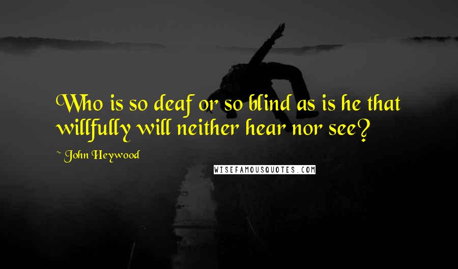 John Heywood Quotes: Who is so deaf or so blind as is he that willfully will neither hear nor see?