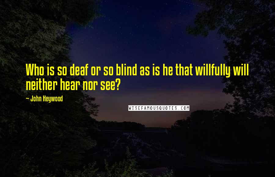John Heywood Quotes: Who is so deaf or so blind as is he that willfully will neither hear nor see?