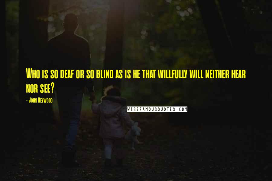 John Heywood Quotes: Who is so deaf or so blind as is he that willfully will neither hear nor see?