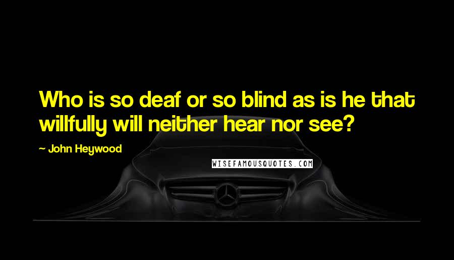 John Heywood Quotes: Who is so deaf or so blind as is he that willfully will neither hear nor see?