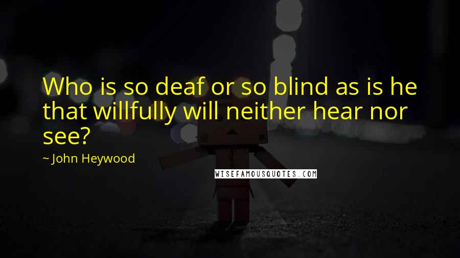 John Heywood Quotes: Who is so deaf or so blind as is he that willfully will neither hear nor see?