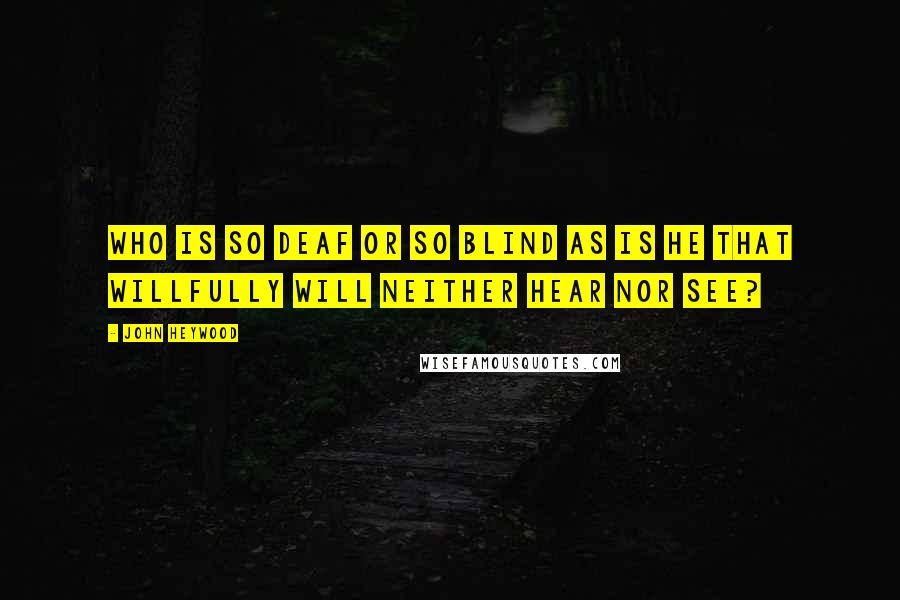John Heywood Quotes: Who is so deaf or so blind as is he that willfully will neither hear nor see?