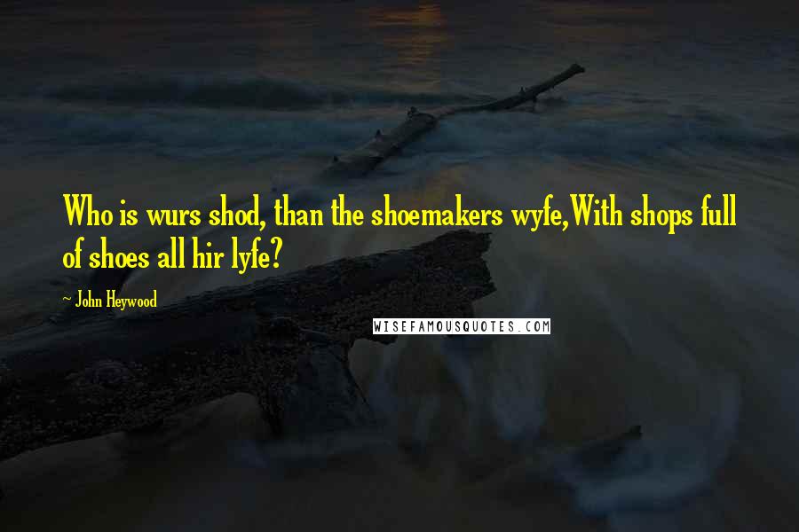 John Heywood Quotes: Who is wurs shod, than the shoemakers wyfe,With shops full of shoes all hir lyfe?