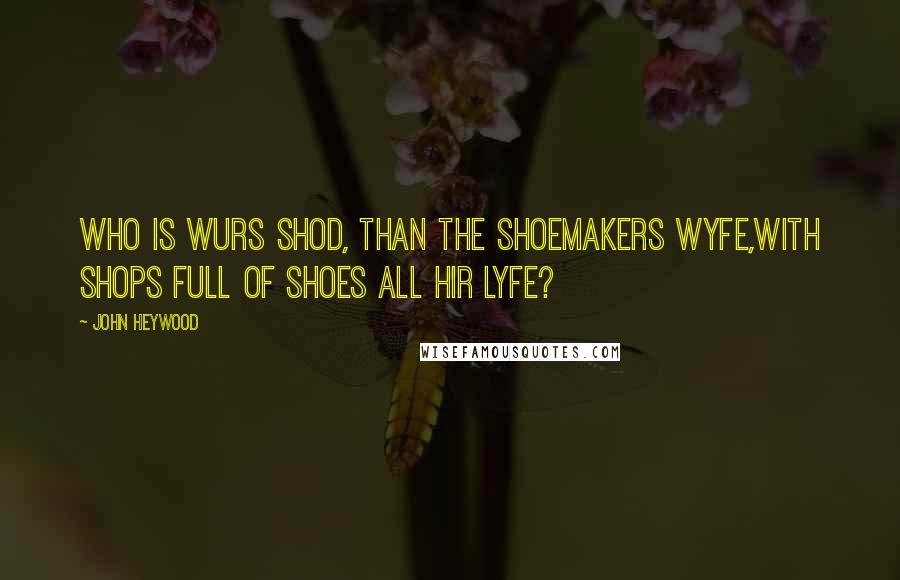 John Heywood Quotes: Who is wurs shod, than the shoemakers wyfe,With shops full of shoes all hir lyfe?